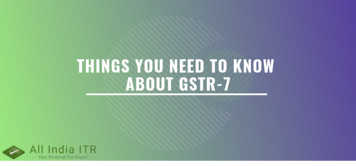 Things you need to know about GSTR-7 Things you need to know about GSTR-7